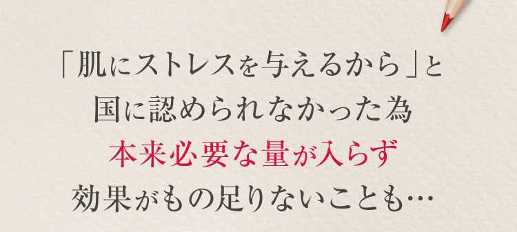 「肌にストレスを与える」と国に認められなかったから本来必要な量が入らず効果がもの足りないことも